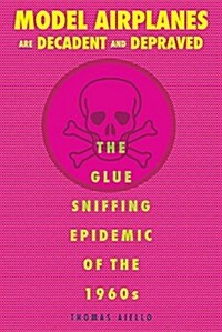 Model Airplanes Are Decadent and Depraved: The Glue-Sniffing Epidemic of the 1960s (Paperback)