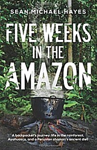 Five Weeks in the Amazon: A Backpackers Journey: Life in the Rainforest, Ayahuasca, and a Peruvian Shamans Ancient Diet (Paperback)