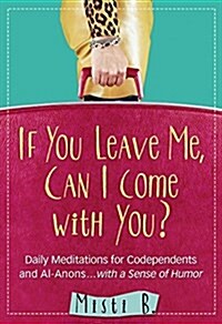 If You Leave Me, Can I Come with You?: Daily Meditations for Codependents and Al-Anons . . . with a Sense of Humor (Paperback)