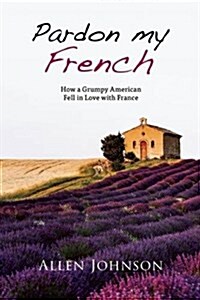 Pardon My French: How a Grumpy American Fell in Love with France (Paperback)