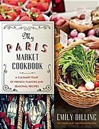 My Paris Market Cookbook: A Culinary Tour of French Flavors and Seasonal Recipes (Hardcover)