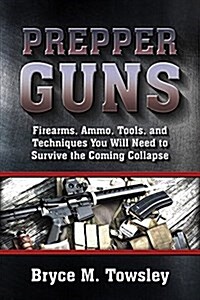 Prepper Guns: Firearms, Ammo, Tools, and Techniques You Will Need to Survive the Coming Collapse (Hardcover)