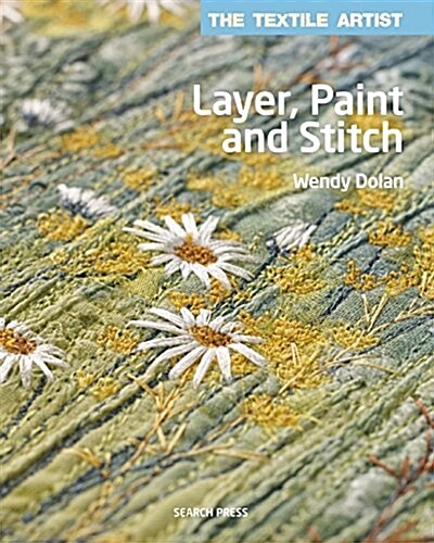The Textile Artist: Layer, Paint and Stitch : Create Textile Art Using Freehand Machine Embroidery and Hand Stitching (Paperback)