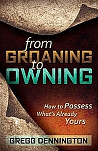 From Groaning to Owning: How to Possess Whats Already Yours (Paperback)