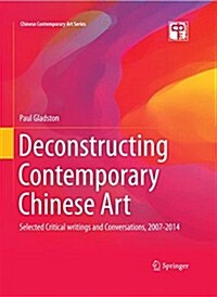 Deconstructing Contemporary Chinese Art: Selected Critical Writings and Conversations, 2007-2014 (Hardcover, 2016)