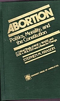 Abortion: Politics, Morality, and the Constitution: A Critical Study of Roe V. Wade and Doe V. Bolton and a Basis for Choice (Hardcover)