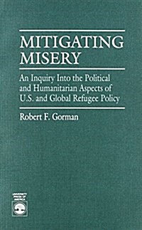 Mitigating Misery: An Inquiry Into the Political and Humanitarian Aspects of U.S. and Global Refugee Policy (Paperback)