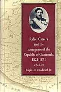 Rafael Carrera and the Emergence of the Republic of Guatemala, 18211871 (Hardcover)