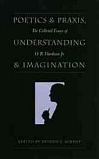 Poetics and Praxis, Understanding and Imagination: The Collected Essays of O. B. Hardison Jr. (Hardcover)