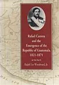 Rafael Carrera and the Emergence of the Republic of Guatemala, 1821-1871 (Paperback)