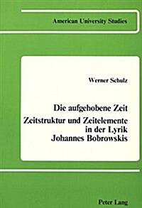 Die Aufgehobene Zeit: Zeitstruktur Und Zeitelemente in Der Lyrik Johannes Bobrowskis (Paperback)