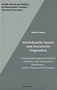 Intellektuelle Aporie Und Literarische Originalitaet: Wissenschaftsgeschichtliche Studien Zum Deutschen Realismus: -Keller, Raabe Und Fontane (Hardcover)