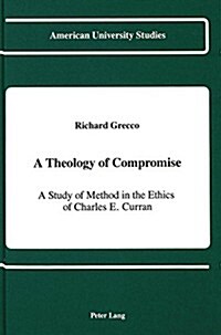 A Theology of Compromise: A Study of Method in the Ethics of Charles E. Curran (Hardcover)