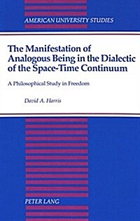 The Manifestation of Analogous Being in the Dialectic of the Space-Time Continuum: A Philosophical Study in Freedom (Hardcover)