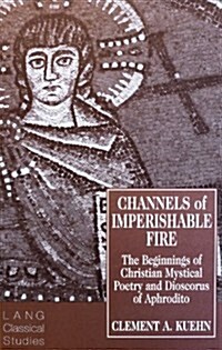 Channels of Imperishable Fire: The Beginnings of Christian Mystical Poetry & Dioscorus of Aphrodito (Hardcover)