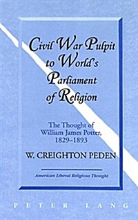 Civil War Pulpit to Worlds Parliament of Religion: The Thought of William James Potter, 1829-1893 (Hardcover)