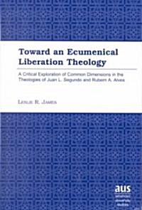 Toward an Ecumenical Liberation Theology: A Critical Exploration of Common Dimensions in the Theologies of Juan L. Segundo and Rubem A. Alves (Hardcover)