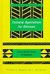 Colonial Agriculture for Africans: Emory Alvords Policy in Zimbabwe (Hardcover)