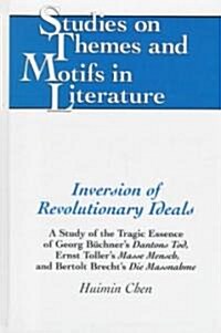 Inversion of Revolutionary Ideals: A Study of the Tragic Essence of Georg Buechners Dantons Tod, Ernst Tollers Masse Mensch, and Bertolt Brechts Di (Hardcover)