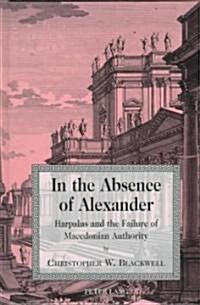 In the Absence of Alexander: Harpalus and the Failure of Macedonian Authority (Hardcover)