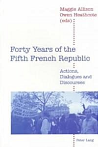 Forty Years of the Fifth French Republic: Actions, Dialogues, and Discourses: Proceedings of the Conference Held at the University of Bradford from 3- (Paperback)