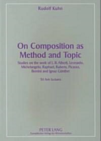 On Composition as Method and Topic: Studies on the Work of L.B. Alberti, Leonardo, Michelangelo, Raphael, Rubens, Picasso, Bernini and Ignaz Gunther T (Paperback)