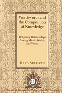 Wordsworth and the Composition of Knowledge: Refiguring Relationships Among Minds, Worlds, and Words (Hardcover)