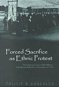 Forced Sacrifice as Ethnic Protest: The Hispano Cause in New Mexico & the Racial Attitude Confrontation of 1933 (Paperback, 2)