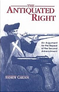 The Antiquated Right: An Argument for the Repeal of the Second Amendment (Paperback)