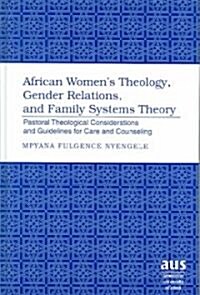 African Womens Theology, Gender Relations, and Family Systems Theory: Pastoral Theological Considerations and Guidelines for Care and Counseling (Hardcover)