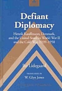 Defiant Diplomacy: Henrik Kauffmann, Denmark, and the United States in World War II and the Cold War, 1939-1958 (Hardcover)