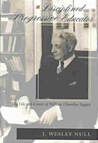 A Disciplined Progressive Educator: The Life and Career of William Chandler Bagley (Paperback)