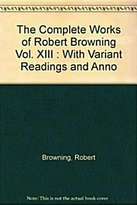The Complete Works of Robert Browning, Volume XIII: With Variant Readings and Annotations Volume 13 (Hardcover)