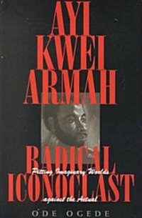 Ayi Kwei Armah, Radical Iconoclast: Pitting the Imaginary Worlds Against the Actual (Hardcover)