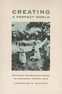 Creating a Perfect World: Religious and Secular Utopias in Nineteenth-Century Ohio (Hardcover)