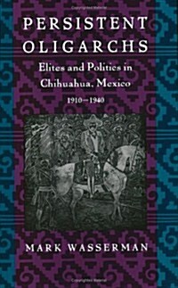 Persistent Oligarchs: Elites and Politics in Chihuahua, Mexico 1910-1940 (Paperback)