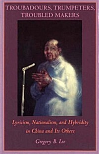 Troubadours, Trumpeters, Troubled Makers: Lyricism, Nationalism, and Hybridity in China and Its Others (Paperback)