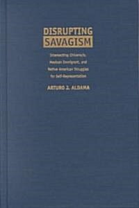 Disrupting Savagism: Intersecting Chicana/O, Mexican Immigrant, and Native American Struggles for Self-Representation (Hardcover)