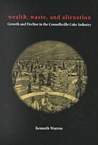Wealth, Waste, and Alienation: Growth and Decline in the Connellsville Coke Industry (Hardcover)