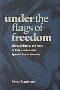 Under the Flags of Freedom: Slave Soldiers and the Wars of Independence in Spanish South America (Paperback)