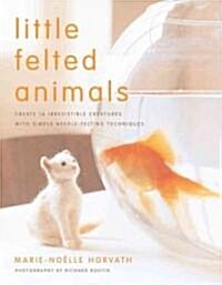 Little Felted Animals: Create 16 Irresistible Creatures with Simple Needle-Felting Techniques (Paperback)