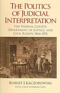 The Politics of Judicial Interpretation: The Federal Courts, Department of Justice, and Civil Rights, 1866-1876 (Paperback)