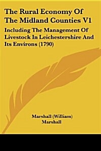 The Rural Economy of the Midland Counties V1: Including the Management of Livestock in Leichestershire and Its Environs (1790) (Paperback)
