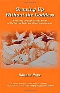 Growing Up Without the Goddess: A Journey Through Sexual Abuse to the Sacred Embrace of Mary Magdalene (Paperback)