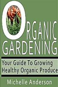 Organic Gardening: Your Guide to Growing Healthy Organic Produce (Paperback)