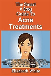 The Smart & Easy Guide to Acne Treatments: How to Find the Best Natural, Organic, Herbal, DIY, and Over the Counter Skin Care Treatments & Creams to S (Paperback)