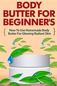 Body Butter for Beginners - How to Use Homemade Body Butter for Glowing Radiant Skin (Paperback)