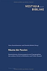 Raeume Der Passion: Raumvisionen, Erinnerungsorte Und Topographien Des Leidens Christi in Mittelalter Und Frueher Neuzeit (Hardcover)