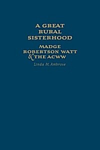 A Great Rural Sisterhood: Madge Robertson Watt and the Acww (Hardcover)