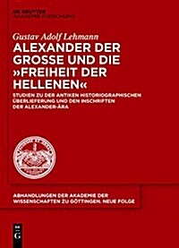 Alexander Der Gro? Und Die Freiheit Der Hellenen: Studien Zu Der Antiken Historiographischen ?erlieferung Und Den Inschriften Der Alexander-훣a (Hardcover)